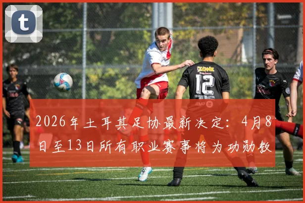2026年土耳其足协最新决定:4月8日至13日所有职业赛事将为功勋教练卢塞斯库默哀,附具体赛程安排