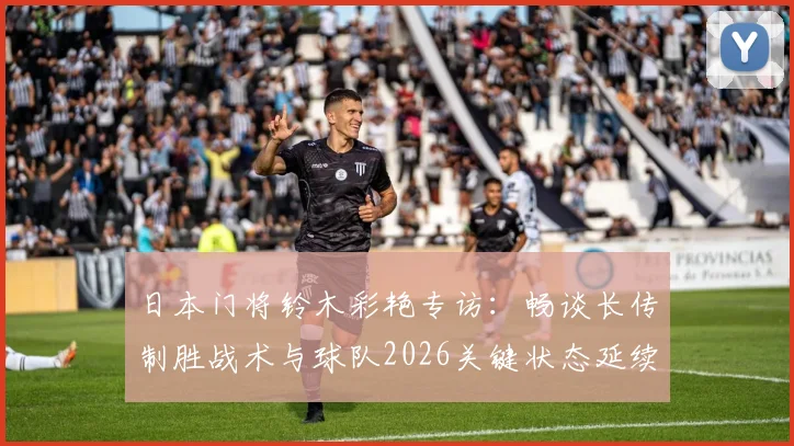 日本门将铃木彩艳专访:畅谈长传制胜战术与球队2026关键状态延续