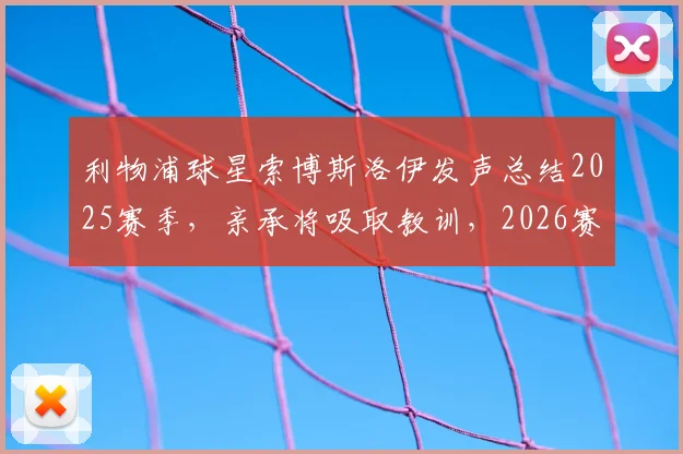 利物浦球星索博斯洛伊发声总结2025赛季，亲承将吸取教训，2026赛季目标与承诺全解析