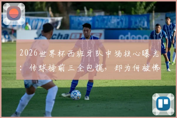 2026世界杯西班牙队中场核心曝光：传球榜前三全包揽，却为何被佛得角逼平？战术短板深度分析