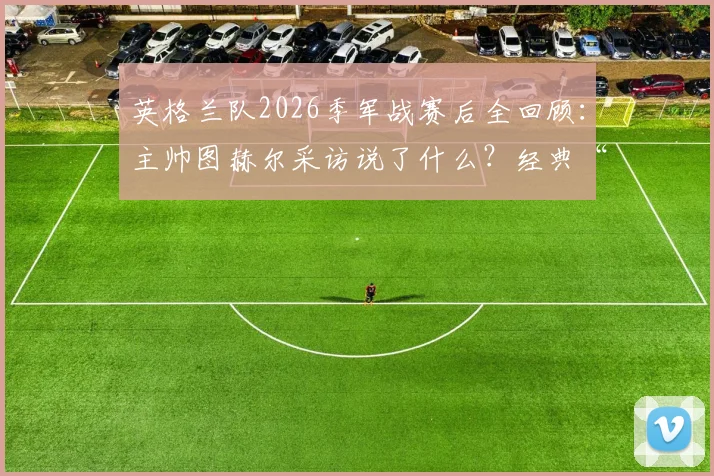 英格兰队2026季军战赛后全回顾：主帅图赫尔采访说了什么？经典“belike”表情包出处解析