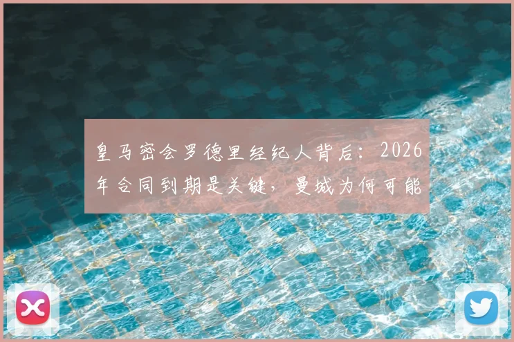 皇马密会罗德里经纪人背后：2026年合同到期是关键，曼城为何可能放人？