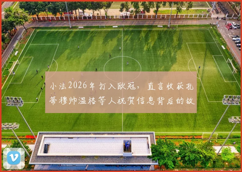 小法2026年打入欧冠，直言收获孔蒂穆帅温格等人祝贺信息背后的故事与启示