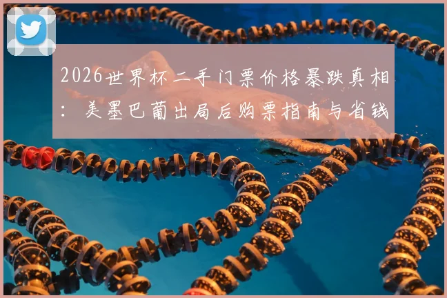 2026世界杯二手门票价格暴跌真相：美墨巴葡出局后购票指南与省钱攻略