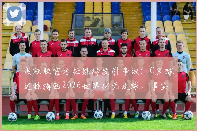 美职联官方社媒转发引争议：C罗球迷称梅西2026世界杯无进球，事实真的如此吗？权威数据深度剖析