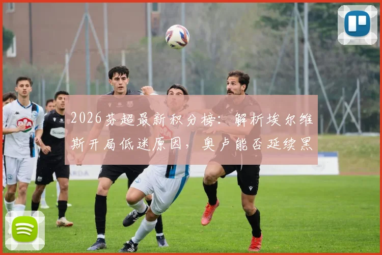2026芬超最新积分榜：解析埃尔维斯开局低迷原因，奥卢能否延续黑马表现及关键战役比分预测