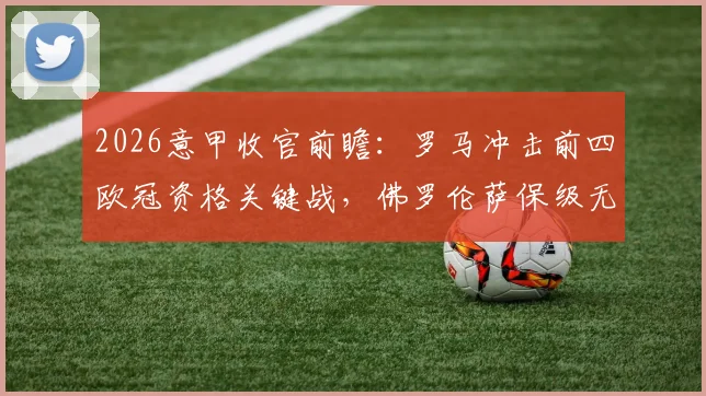 2026意甲收官前瞻：罗马冲击前四欧冠资格关键战，佛罗伦萨保级无忧后的战术悬念
