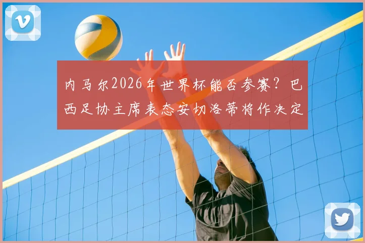 内马尔2026年世界杯能否参赛？巴西足协主席表态安切洛蒂将作决定，深度解析其前景与可能性