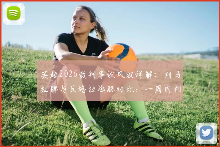 英超2026裁判争议风波详解：利马红牌与瓦塔拉逃脱对比，一周内判罚尺度为何不一