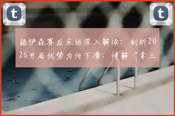 赫伊森赛后采访深入解读：剖析2026开局优势为何下滑，详解“拿三分最关键”背后战术与心态