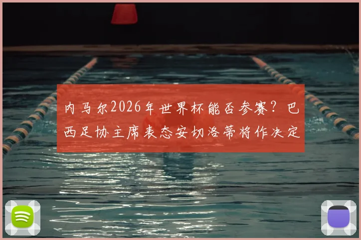 内马尔2026年世界杯能否参赛?巴西足协主席表态安切洛蒂将作决定,深度解析其前景与可能性