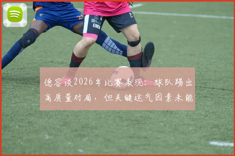 德容谈2026年比赛表现：球队踢出高质量对局，但关键运气因素未能把握