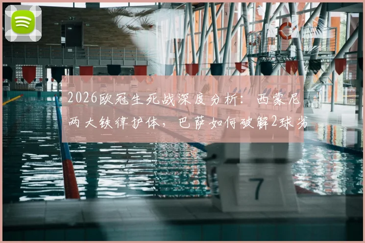 2026欧冠生死战深度分析：西蒙尼两大铁律护体，巴萨如何破解2球劣势寻求历史级逆转？