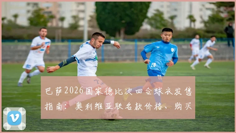 巴萨2026国家德比次回合球衣发售指南:奥利维亚联名款价格、购买渠道全解析,球迷必看入手攻略