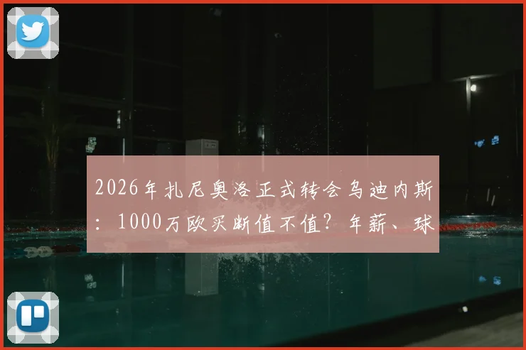 2026年扎尼奥洛正式转会乌迪内斯：1000万欧买断值不值？年薪、球衣号码及未来前景深度分析
