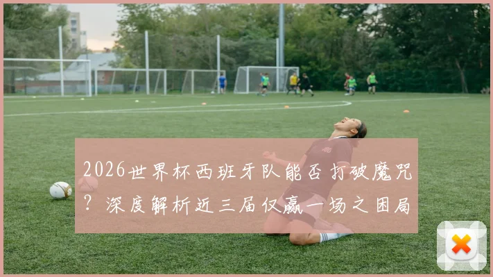 2026世界杯西班牙队能否打破魔咒？深度解析近三届仅赢一场之困局，展望斗牛士军团复兴之路