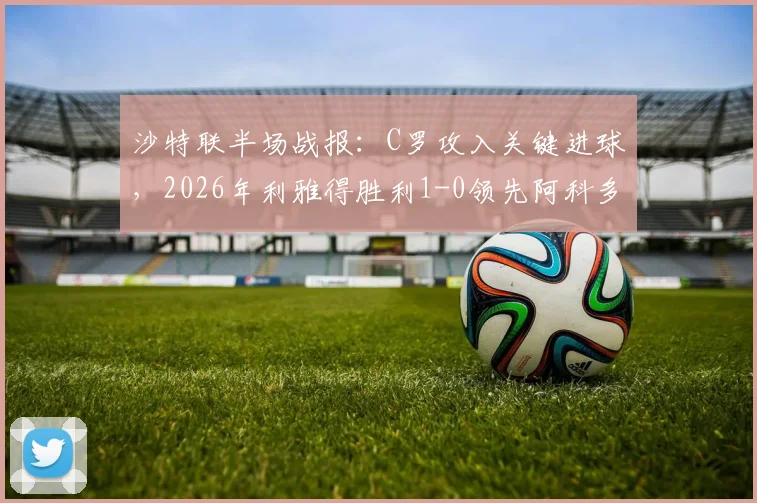 沙特联半场战报：C罗攻入关键进球，2026年利雅得胜利1-0领先阿科多，破门瞬间视频集锦