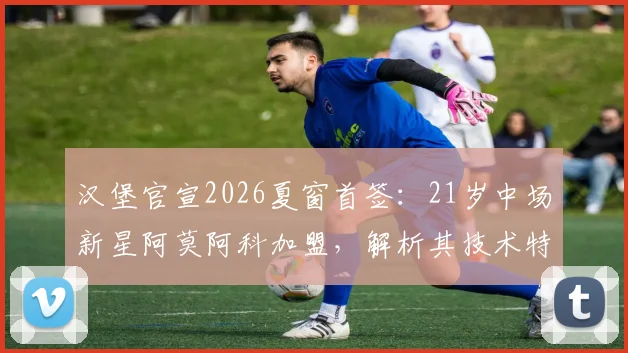 汉堡官宣2026夏窗首签：21岁中场新星阿莫阿科加盟，解析其技术特点与球队阵容补强
