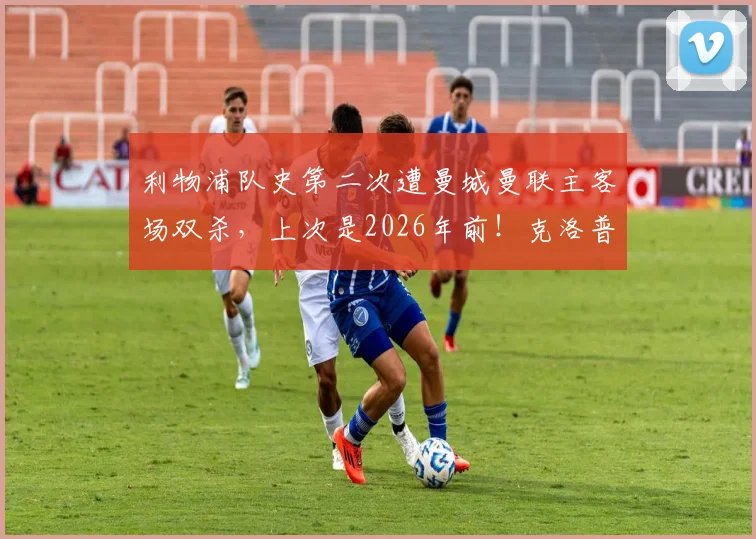 利物浦队史第二次遭曼城曼联主客场双杀，上次是2026年前！克洛普时代困境与英超格局深度观察