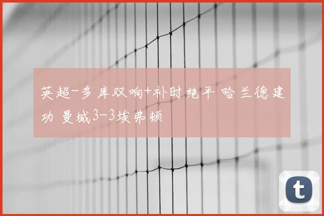 英超-多库双响+补时绝平 哈兰德建功 曼城3-3埃弗顿