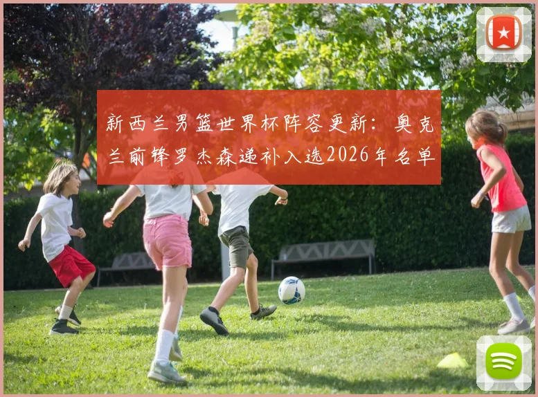 新西兰男篮世界杯阵容更新：奥克兰前锋罗杰森递补入选2026年名单，附球员背景与技术特点解析