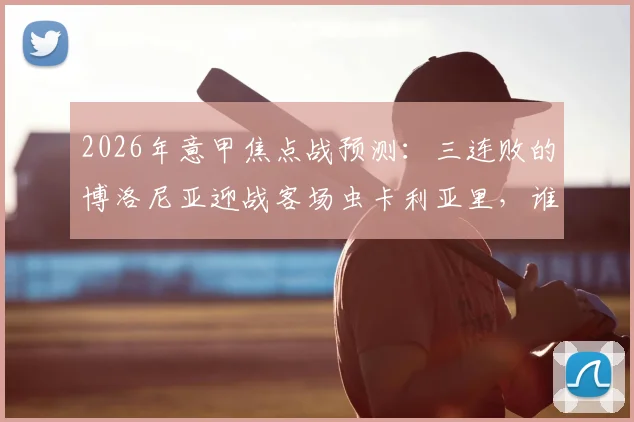 2026年意甲焦点战预测：三连败的博洛尼亚迎战客场虫卡利亚里，谁能止住颓势？