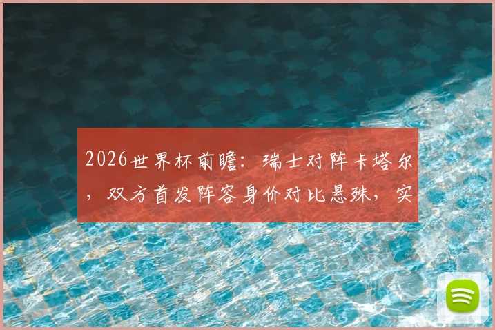 2026世界杯前瞻：瑞士对阵卡塔尔，双方首发阵容身价对比悬殊，实力差距一目了然