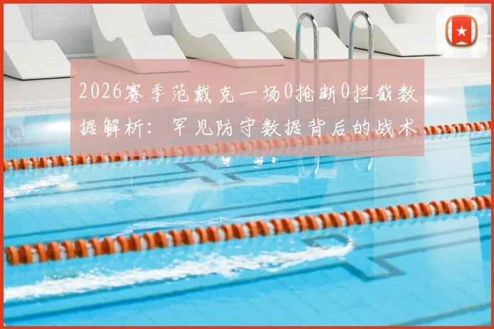 2026赛季范戴克一场0抢断0拦截数据解析:罕见防守数据背后的战术价值与评价