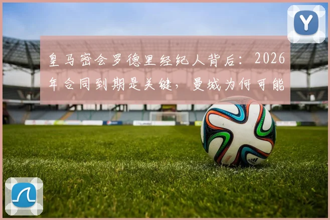 皇马密会罗德里经纪人背后：2026年合同到期是关键，曼城为何可能放人？