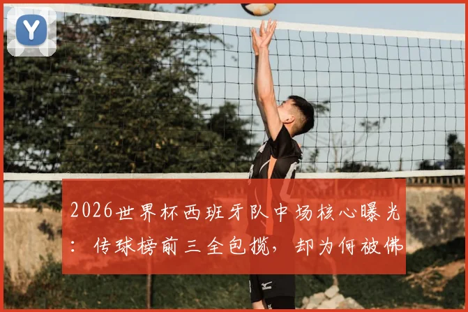 2026世界杯西班牙队中场核心曝光:传球榜前三全包揽,却为何被佛得角逼平?战术短板深度分析