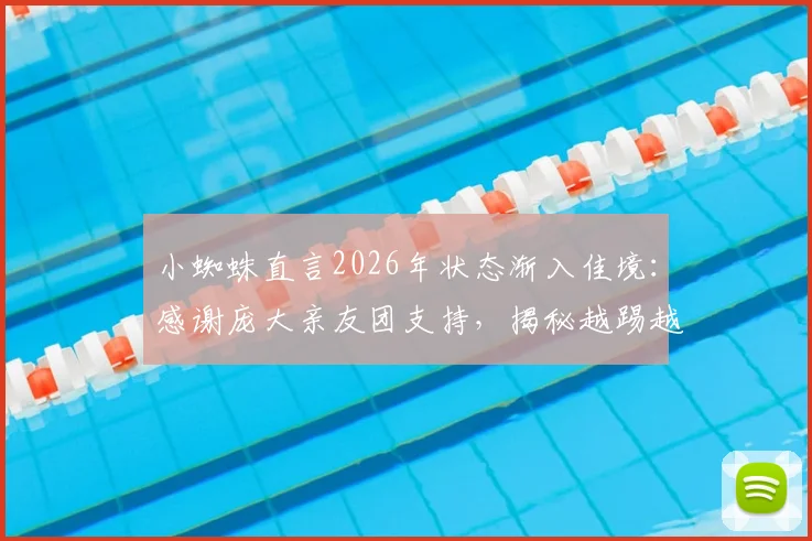 小蜘蛛直言2026年状态渐入佳境：感谢庞大亲友团支持，揭秘越踢越好的背后故事与训练心得
