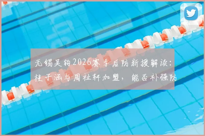 无锡吴钩2026赛季后防新援解读:桂子涵与周祉轩加盟,能否补强防线短板?