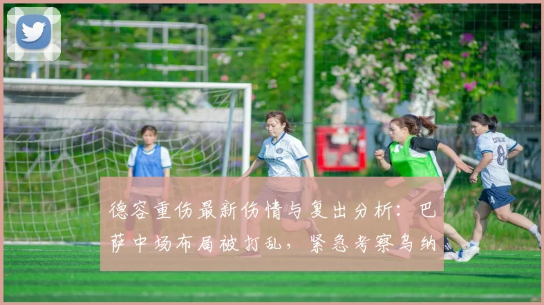 德容重伤最新伤情与复出分析：巴萨中场布局被打乱，紧急考察乌纳希等多名球员备选2026赛季