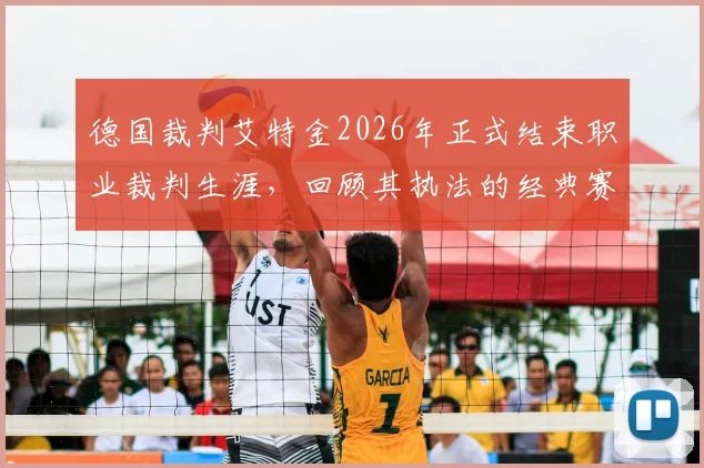 德国裁判艾特金2026年正式结束职业裁判生涯，回顾其执法的经典赛事与争议判罚，巴萨6-1逆转巴黎成代表作