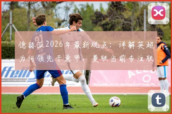 德赫亚2026年最新观点：详解英超为何领先于意甲，曼联当前专注联赛争冠