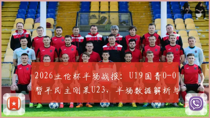 2026土伦杯半场战报:U19国青0-0暂平民主刚果U23,半场数据解析与球员表现点评