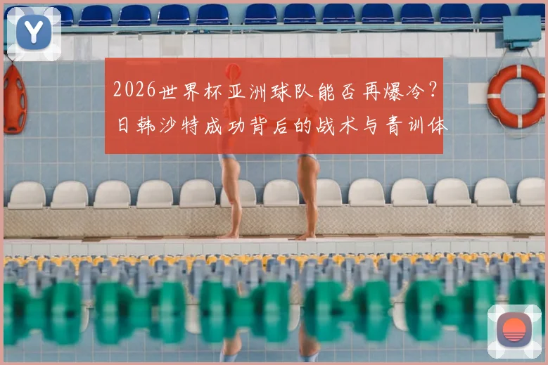 2026世界杯亚洲球队能否再爆冷？日韩沙特成功背后的战术与青训体系详解，下一支黑马会是谁