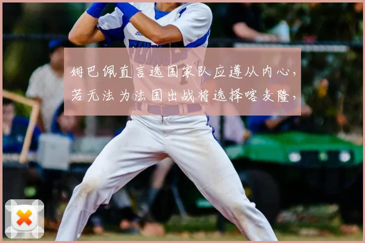 姆巴佩直言选国家队应遵从内心,若无法为法国出战将选择喀麦隆,双国籍球员抉择引深思