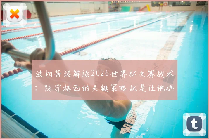 波切蒂诺解读2026世界杯决赛战术：防守梅西的关键策略就是让他远离球门，附顶尖教练防守心得与经典案例分析