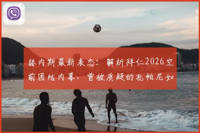 赫内斯最新表态：解析拜仁2026空前团结内幕，曾被质疑的孔帕尼如何逆袭成为德国足球榜样？