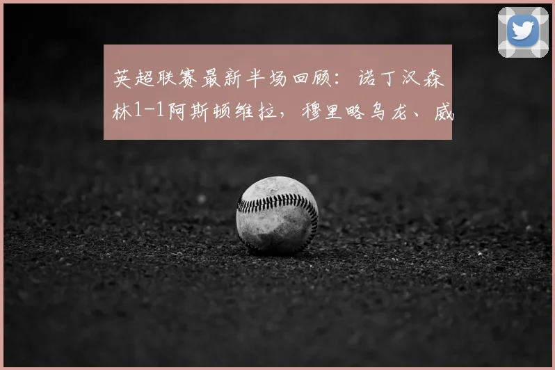 英超联赛最新半场回顾:诺丁汉森林1-1阿斯顿维拉,穆里略乌龙、威廉姆斯扳平,这场保级争夺战太刺激!