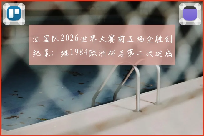 法国队2026世界大赛前五场全胜创纪录：继1984欧洲杯后第二次达成，五连胜含金量深度解析