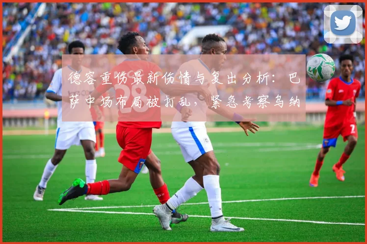 德容重伤最新伤情与复出分析：巴萨中场布局被打乱，紧急考察乌纳希等多名球员备选2026赛季