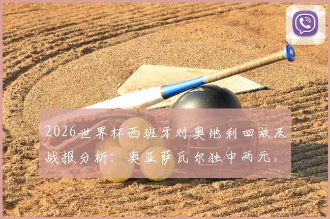 2026世界杯西班牙对奥地利回放及战报分析:奥亚萨瓦尔独中两元,斗牛士军团3-0完胜