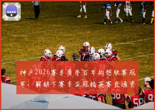 神户2026赛季勇夺百年构想联赛冠军，解锁下赛季亚冠精英赛直通资格