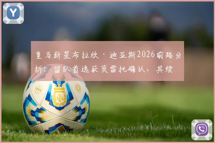皇马新星布拉欣·迪亚斯2026前路分析：留队首选获莫雷托确认，其续约前景与队内竞争力深度解读