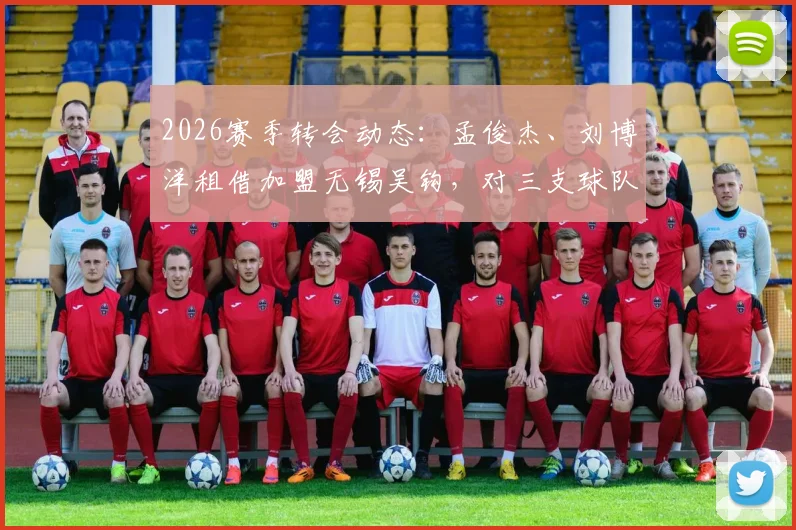 2026赛季转会动态：孟俊杰、刘博洋租借加盟无锡吴钩，对三支球队阵容有何影响？
