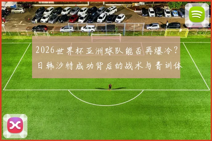 2026世界杯亚洲球队能否再爆冷？日韩沙特成功背后的战术与青训体系详解，下一支黑马会是谁