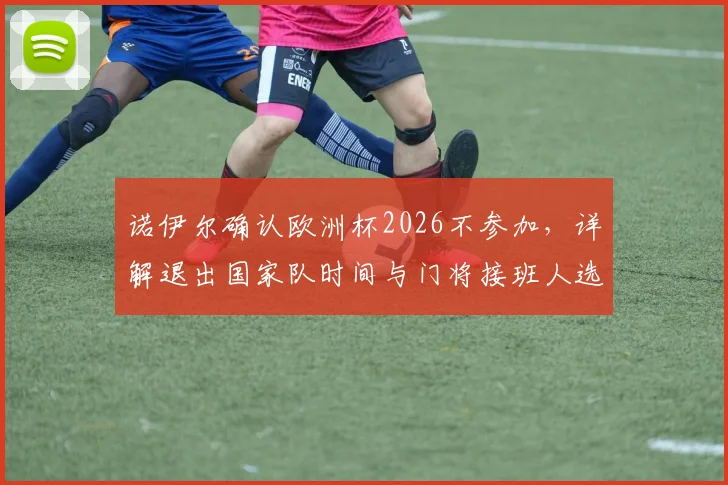 诺伊尔确认欧洲杯2026不参加，详解退出国家队时间与门将接班人选悬念