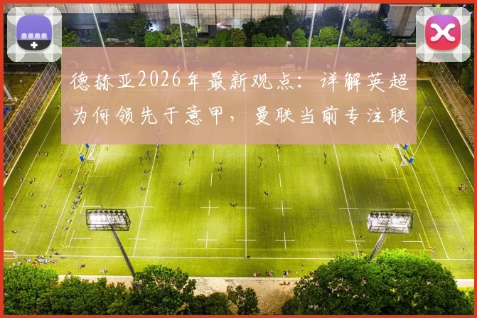 德赫亚2026年最新观点:详解英超为何领先于意甲,曼联当前专注联赛争冠